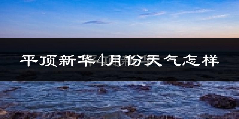 平顶新华4月份天气怎样?平顶新华四月冷吗?