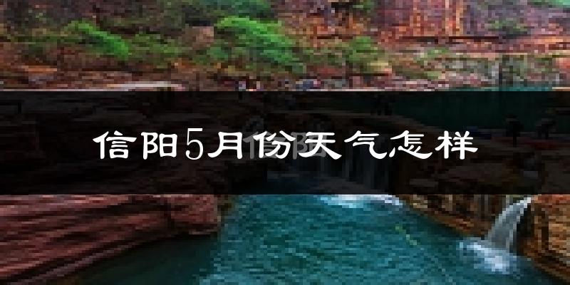 信阳5月份天气如何?很热吗?