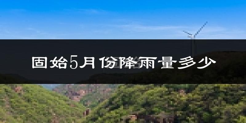 固始5月份降雨量多少?固始五月下雨多吗?