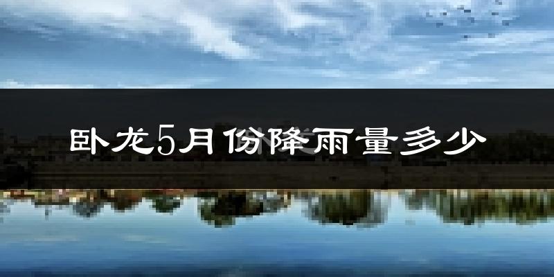 卧龙5月份降雨量多少?卧龙五月下雨多吗?