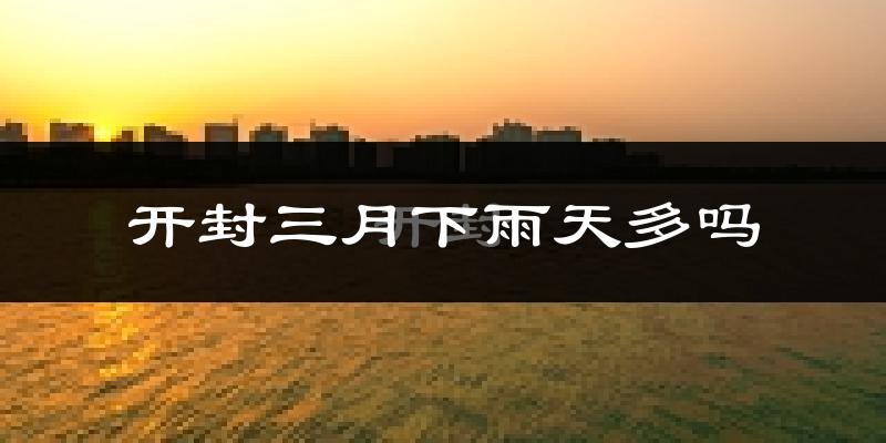 开封三月下雨天多吗?开封3月份降雨量多少?