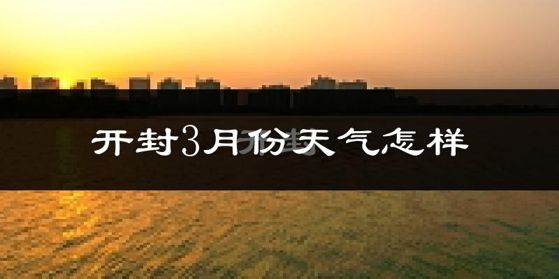开封市3月份天气如何?冷吗?过去两年天气数据分析