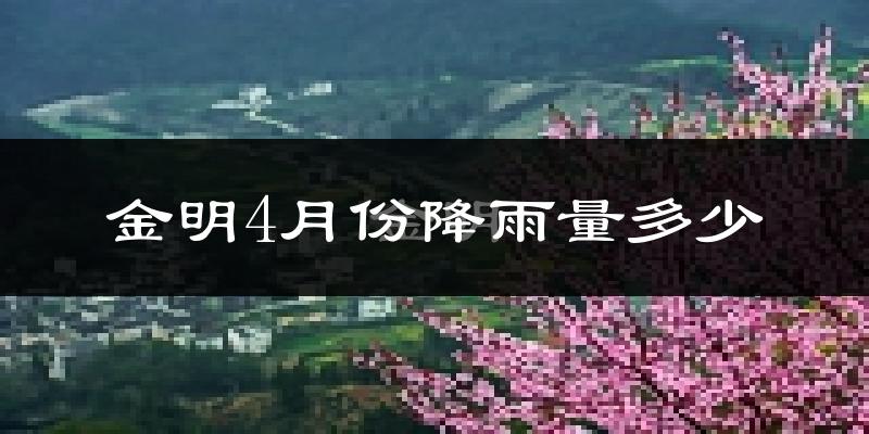 金明4月份降雨量多少?金明四月下雨多吗?