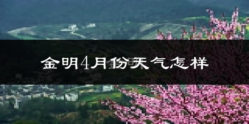 金明4月份天气怎样?金明四月冷不冷?