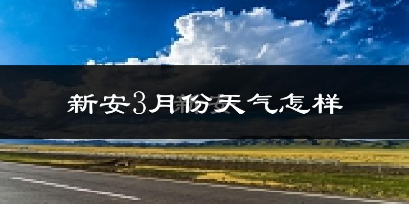 新安县3月份天气如何?冷热情况怎么样?