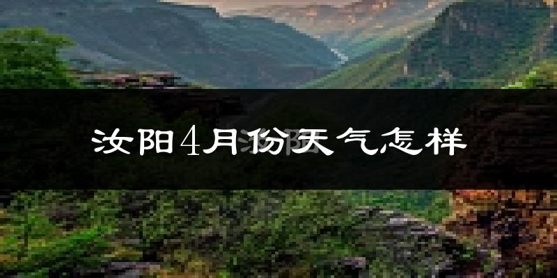 汝阳县4月份天气如何?冷热情况怎么样?