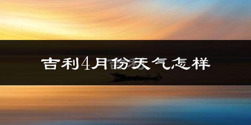 吉利4月份天气怎样?吉利四月冷吗?