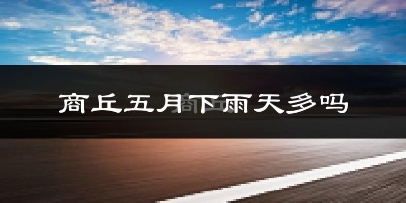 商丘五月下雨天多吗?商丘5月份降雨量多少?
