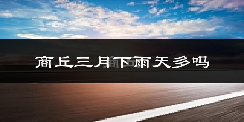 商丘三月下雨天多吗?商丘3月份降雨量多少?