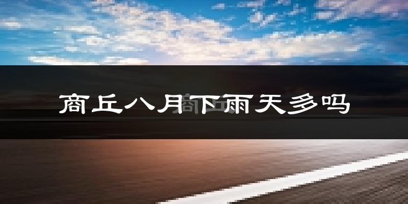 商丘八月下雨天多吗?商丘8月份降雨量多少?