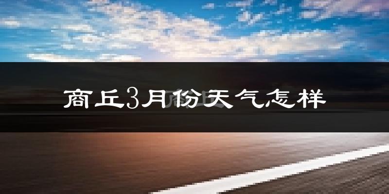 商丘市3月份天气如何?冷热情况怎么样?
