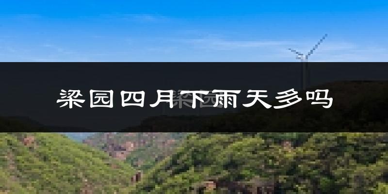 梁园四月下雨天多吗?梁园4月份降雨量多少?