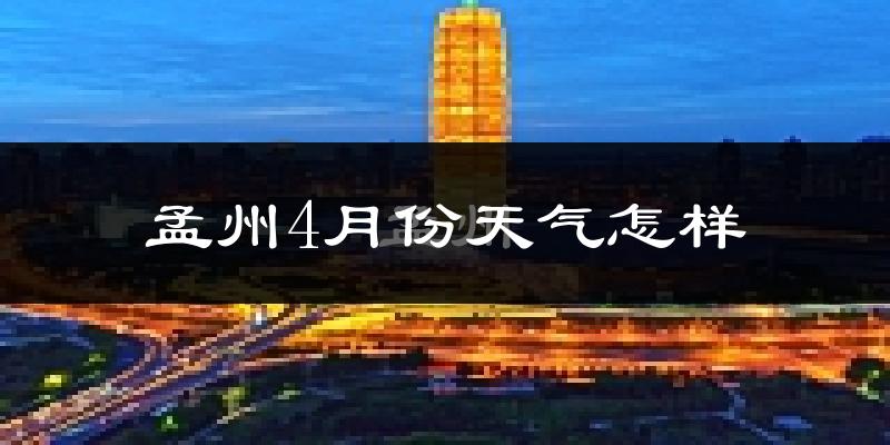 孟州市4月份天气如何?冷热变化大吗?
