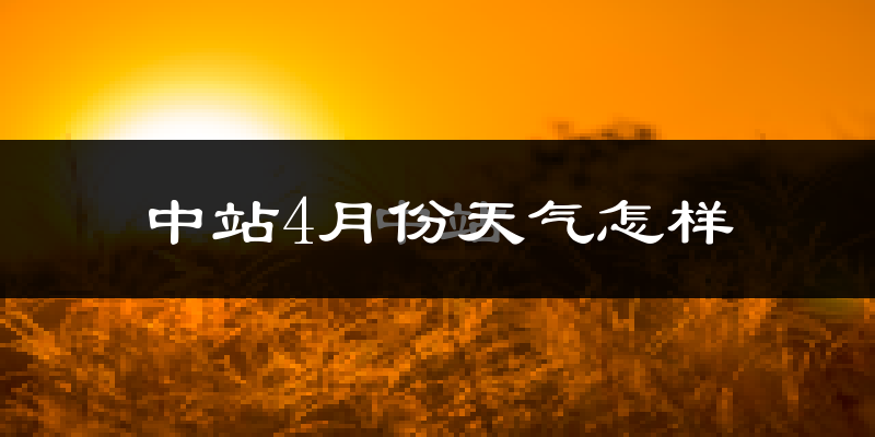 中站4月份天气怎样?中站四月冷吗?