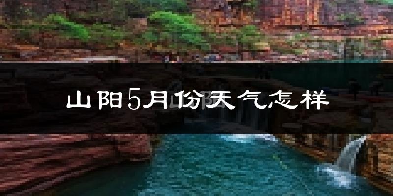 山阳5月份天气怎样?山阳五月冷不冷?