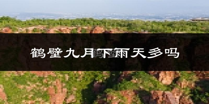 鹤壁九月下雨天多吗?鹤壁9月份降雨量多少?