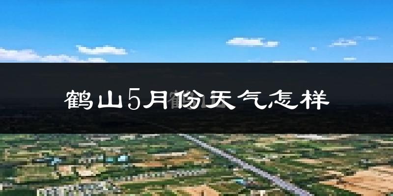 鹤山5月份天气怎样?鹤山五月冷不冷?