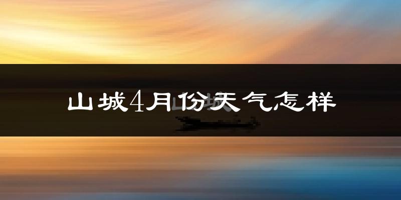 山城4月份天气怎样?山城四月冷吗?