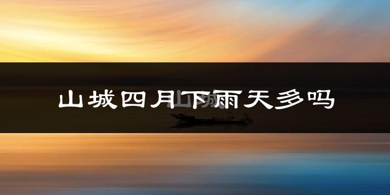 山城四月下雨天多吗?山城4月份降雨量多少?