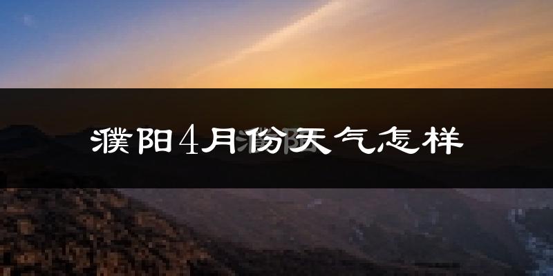 濮阳县4月份天气如何?冷热变化大吗?