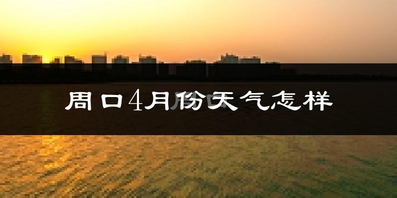 周口市4月份天气如何?冷热情况怎么样?