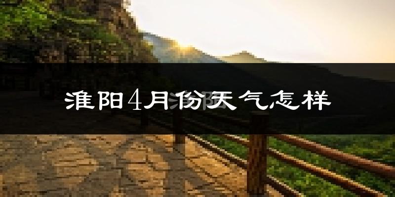 淮阳县4月份天气如何?冷热情况怎么样?