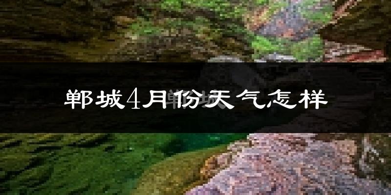 郸城县4月份天气如何?冷热变化大吗?