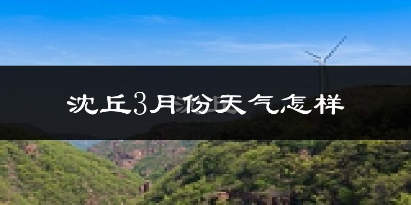 沈丘县3月份天气如何?冷热变化大吗?