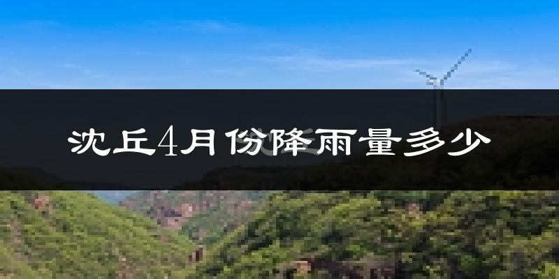 沈丘4月份降雨量多少?沈丘四月下雨多吗?