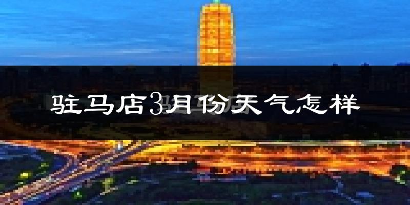 驻马店市3月份天气如何?冷热变化大吗?
