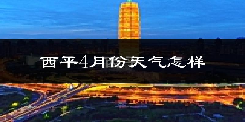 西平县4月份天气如何?冷热情况怎么样?