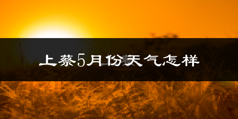上蔡县5月份天气如何?很热吗?