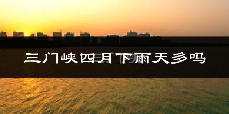 三门峡四月下雨天多吗?三门峡4月份降雨量多少?