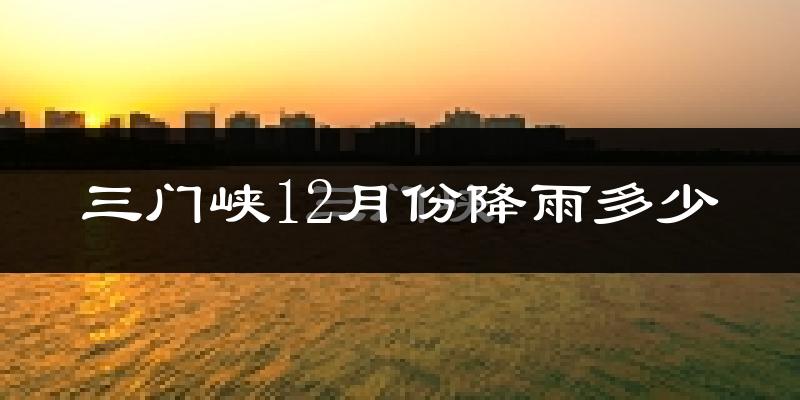 三门峡12月份降雨多少?