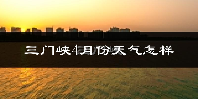 三门峡市4月份天气如何?冷热情况怎么样?
