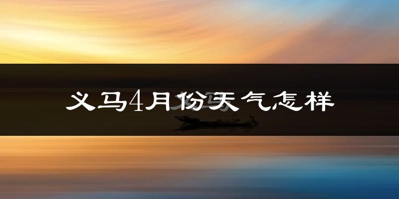 义马市4月份天气如何?冷热情况怎么样?