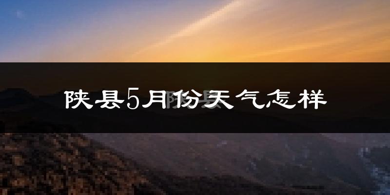 陕县5月份天气如何?很热吗?