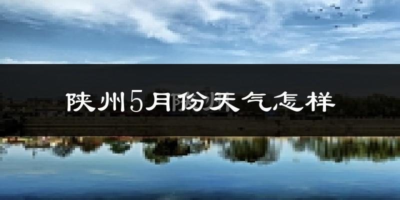 陕州5月份天气怎样?陕州五月冷吗?