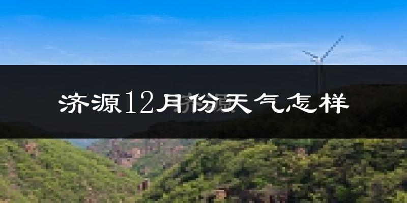 济源12月份天气怎样?济源十二月冷不冷?