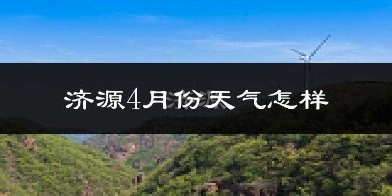 济源市4月份天气如何?冷热情况怎么样?