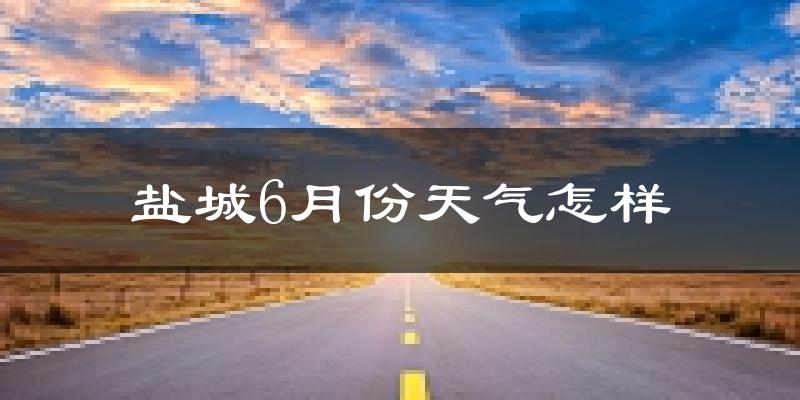 盐城6月份天气如何?很热吗?