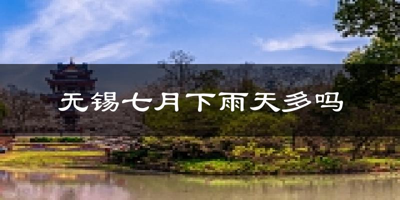 无锡七月下雨天多吗?无锡7月份降雨量多少?