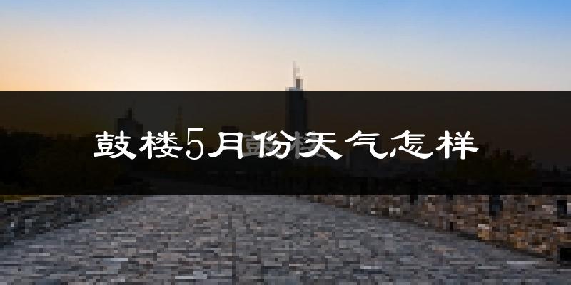 鼓楼5月份天气怎样?鼓楼五月冷不冷?