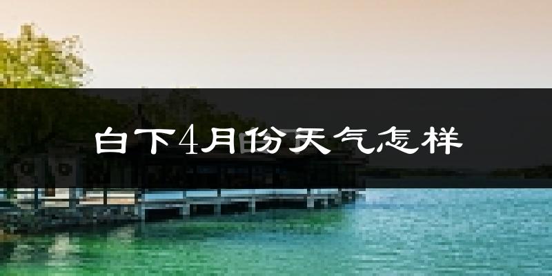 白下4月份天气怎样?白下四月冷吗?