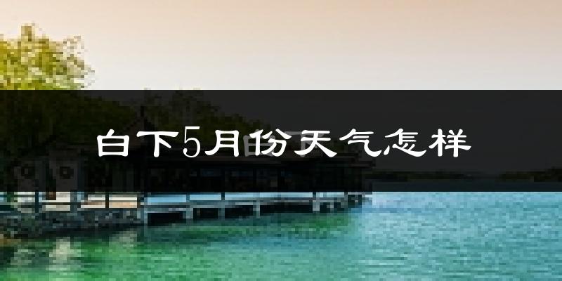 白下5月份天气怎样?白下五月冷吗?