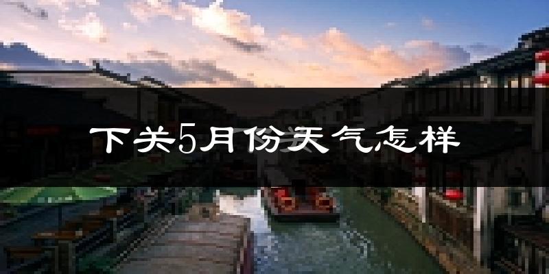 下关5月份天气怎样?下关五月冷吗?