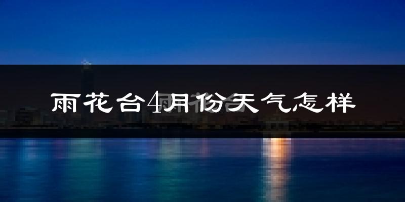 雨花台4月份天气怎样?雨花台四月冷吗?