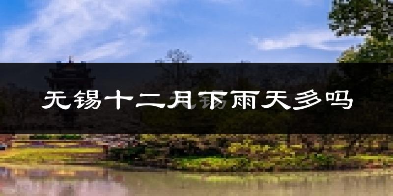 无锡十二月下雨天多吗?无锡12月份降雨量多少?