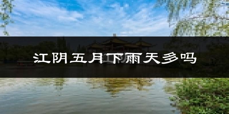 江阴五月下雨天多吗?江阴5月份降雨量多少?