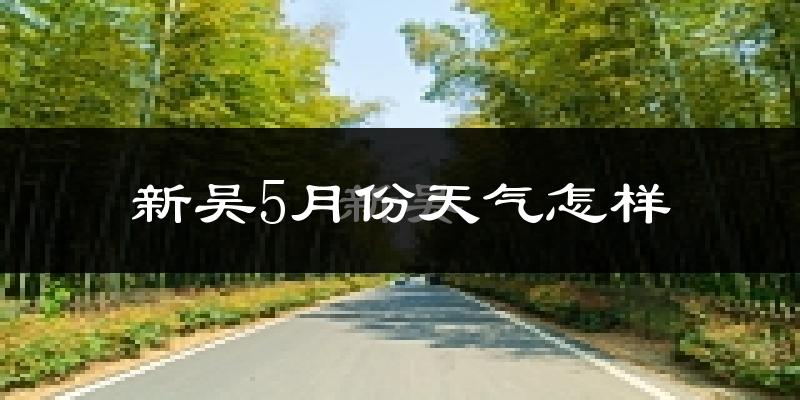 新吴5月份天气怎样?新吴五月冷不冷?